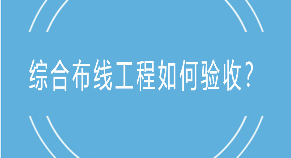 綜合布線工程是如何進行驗收的？